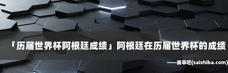 阿根廷队在世界杯的辉煌历程（世界杯征程中的关键战役与不朽传奇）